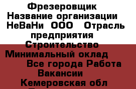 Фрезеровщик › Название организации ­ НеВаНи, ООО › Отрасль предприятия ­ Строительство › Минимальный оклад ­ 60 000 - Все города Работа » Вакансии   . Кемеровская обл.,Прокопьевск г.